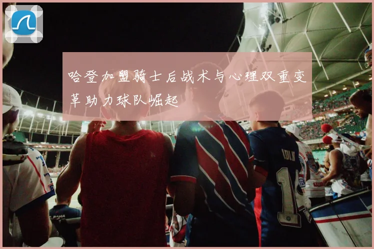 哈登加盟骑士后战术与心理双重变革助力球队崛起