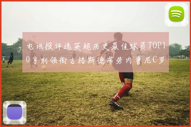 电讯报评选英超历史最佳球员TOP10亨利领衔吉格斯德布劳内鲁尼C罗萨拉赫等入围