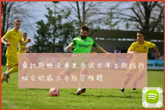 桑托斯畅谈库里与波尔津吉斯挡拆组合的威力与防守难题