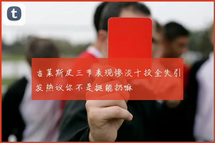 吉莱斯皮三节表现惨淡十投全失引发热议你不是挺能扔嘛