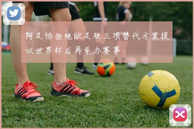 阿足协拒绝欧足联三项替代方案提议世界杯后再举办赛事