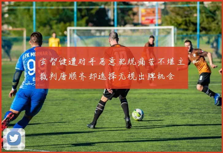 玄智健遭对手恶意犯规痛苦不堪主裁判唐顺齐却选择无视出牌机会