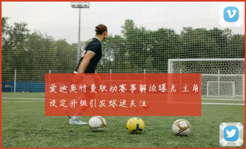 爱迪奥特曼联动赛事解读曝光 主角设定升级引发球迷关注