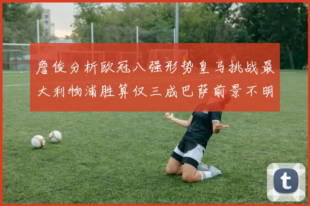 詹俊分析欧冠八强形势皇马挑战最大利物浦胜算仅三成巴萨前景不明