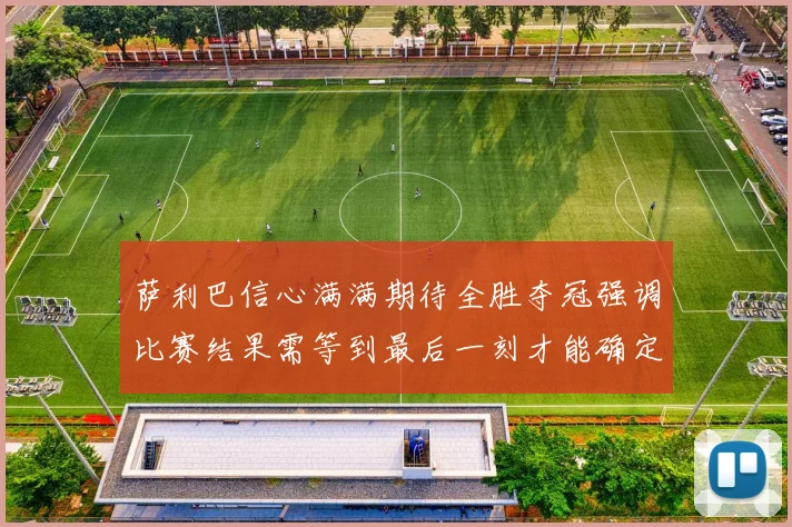 萨利巴信心满满期待全胜夺冠强调比赛结果需等到最后一刻才能确定