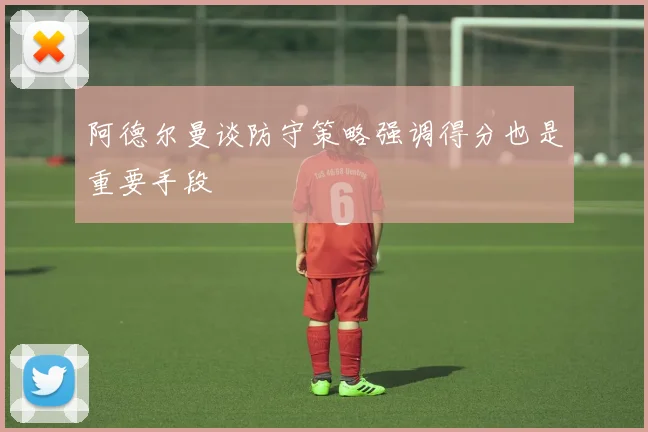 阿德尔曼谈防守策略强调得分也是重要手段