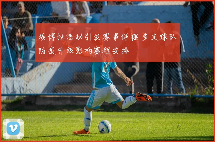 埃博拉浩劫引发赛事停摆 多支球队防疫升级影响赛程安排