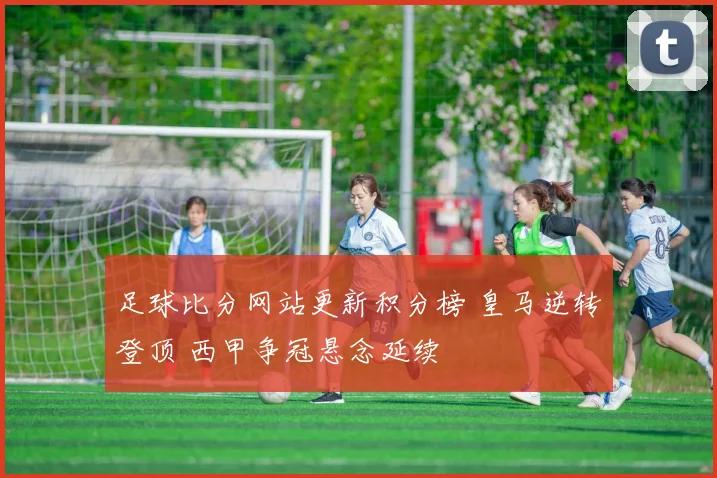 足球比分网站更新积分榜 皇马逆转登顶 西甲争冠悬念延续