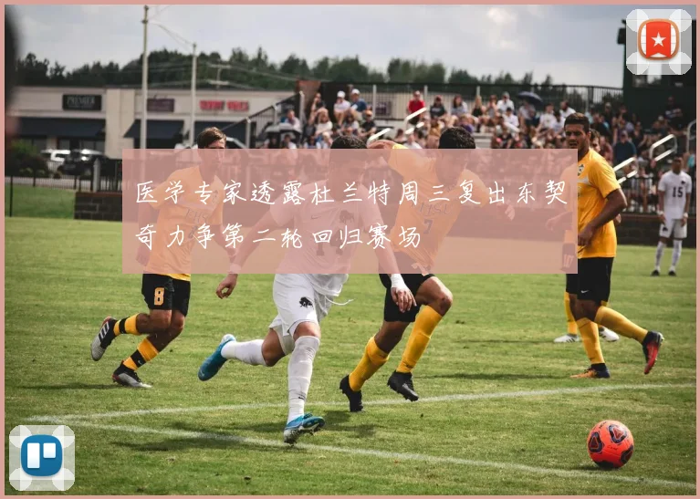 医学专家透露杜兰特周三复出东契奇力争第二轮回归赛场