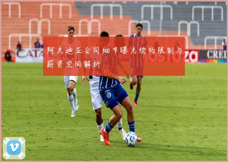 阿夫迪亚合同细节曝光续约限制与薪资空间解析