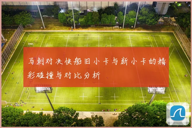 马刺对决快船旧小卡与新小卡的精彩碰撞与对比分析