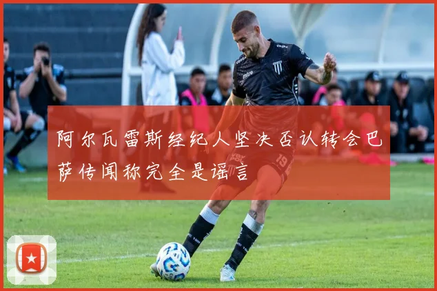 阿尔瓦雷斯经纪人坚决否认转会巴萨传闻称完全是谣言