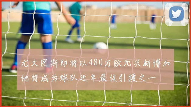 尤文图斯即将以480万欧元买断博加他将成为球队近年最佳引援之一