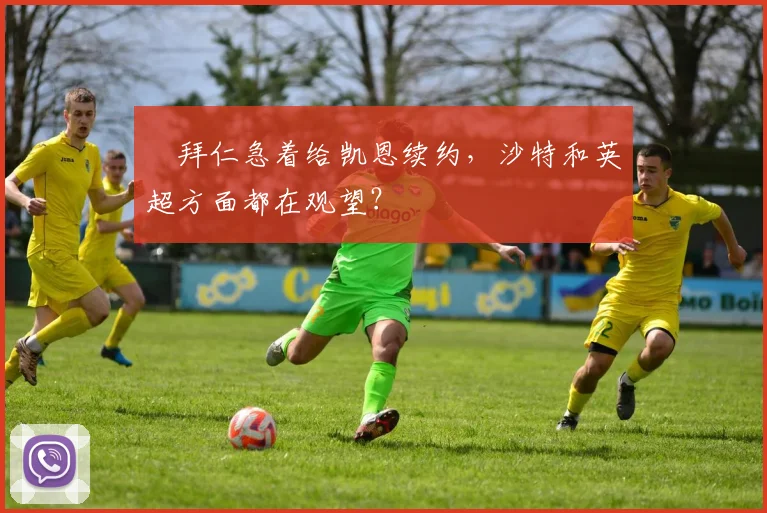 ​拜仁急着给凯恩续约，沙特和英超方面都在观望？
