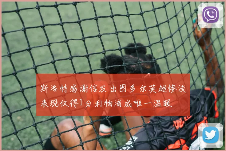 斯洛特感谢信发出图多尔英超惨淡表现仅得1分利物浦成唯一温暖