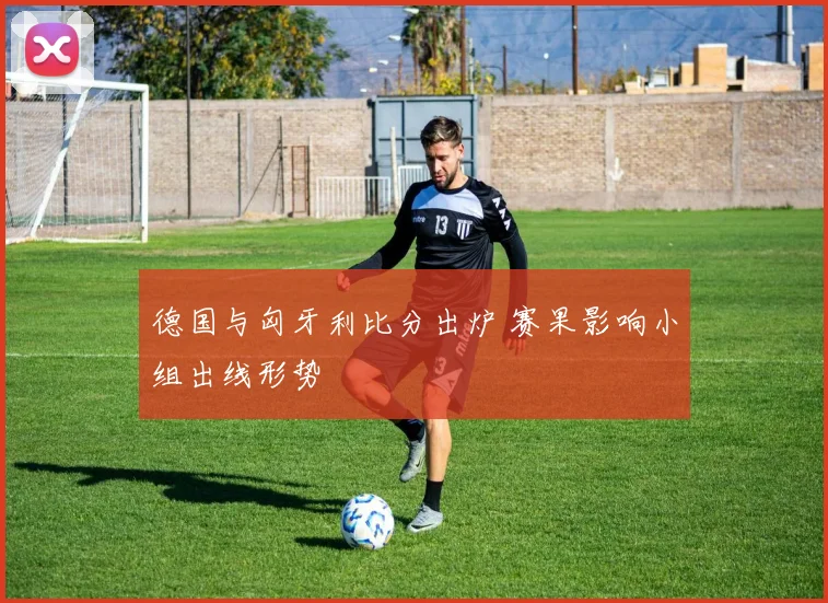 德国与匈牙利比分出炉 赛果影响小组出线形势