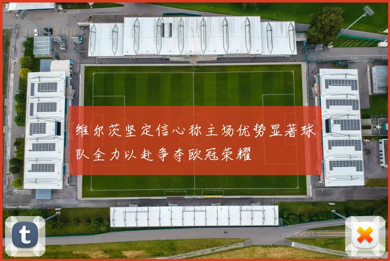 维尔茨坚定信心称主场优势显著球队全力以赴争夺欧冠荣耀