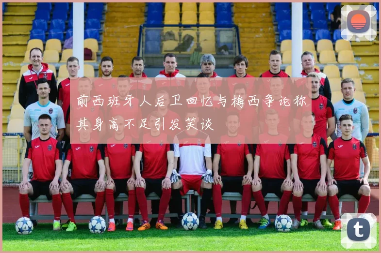 前西班牙人后卫回忆与梅西争论称其身高不足引发笑谈