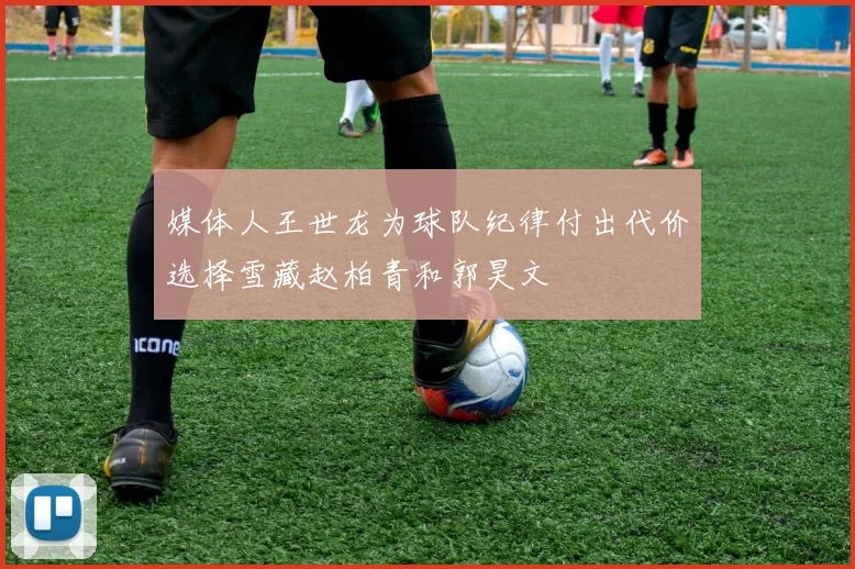 媒体人王世龙为球队纪律付出代价选择雪藏赵柏青和郭昊文