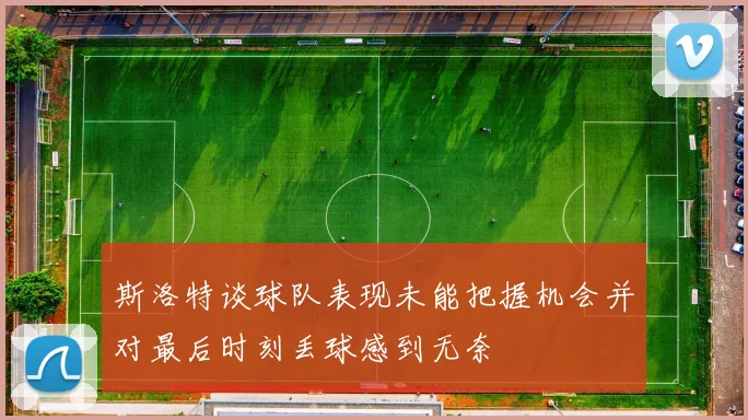 斯洛特谈球队表现未能把握机会并对最后时刻丢球感到无奈