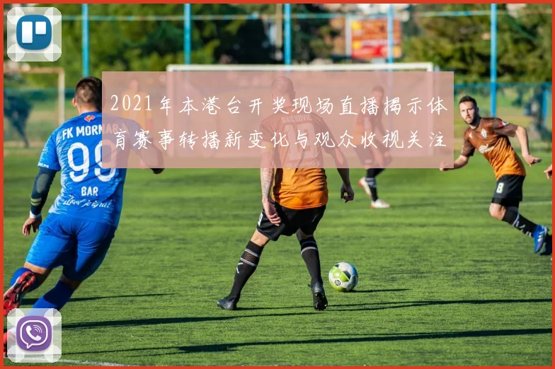 2021年本港台开奖现场直播揭示体育赛事转播新变化与观众收视关注