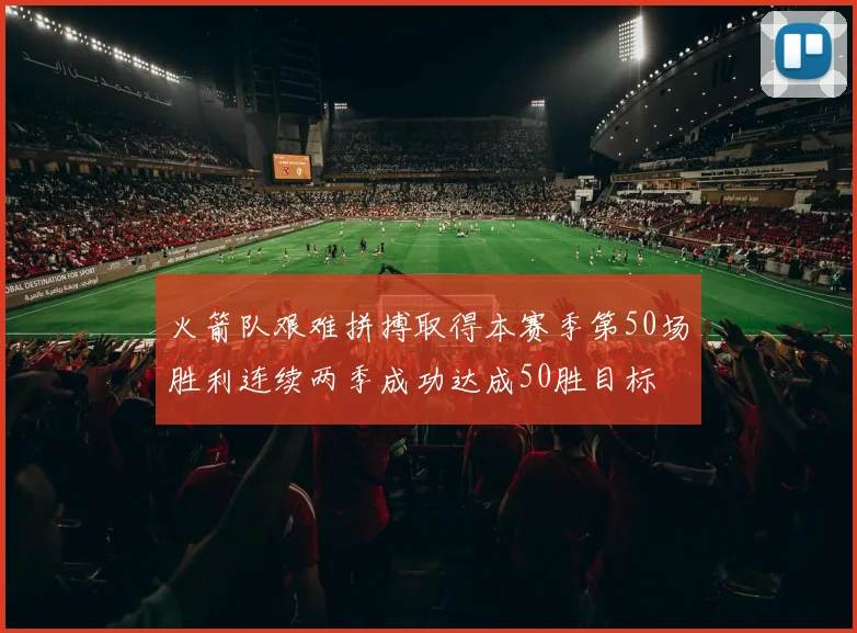 火箭队艰难拼搏取得本赛季第50场胜利连续两季成功达成50胜目标