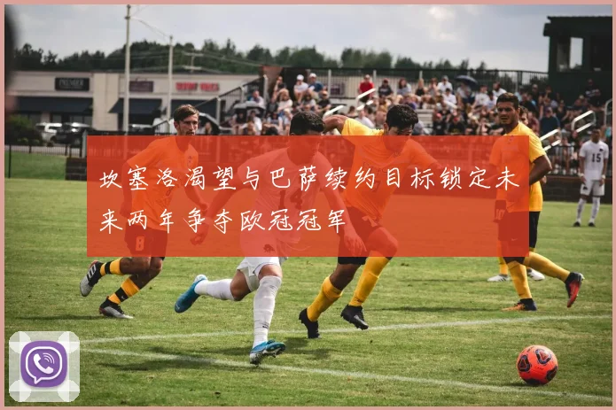 坎塞洛渴望与巴萨续约目标锁定未来两年争夺欧冠冠军