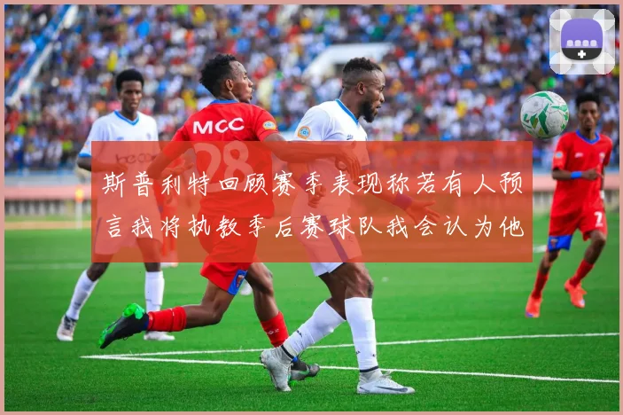 斯普利特回顾赛季表现称若有人预言我将执教季后赛球队我会认为他们疯了