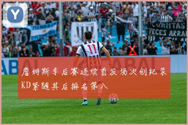 詹姆斯季后赛连续首发场次创纪录KD紧随其后排名第八