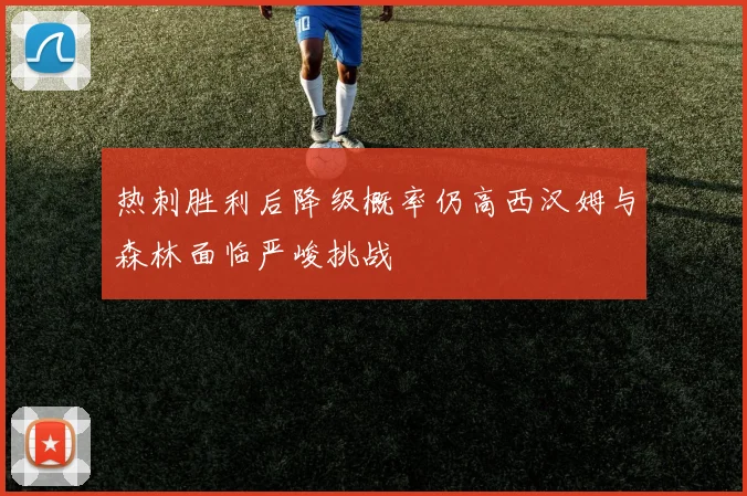 热刺胜利后降级概率仍高西汉姆与森林面临严峻挑战