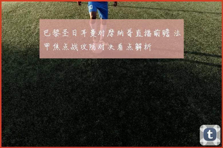 巴黎圣日耳曼对摩纳哥直播前瞻 法甲焦点战攻防对决看点解析