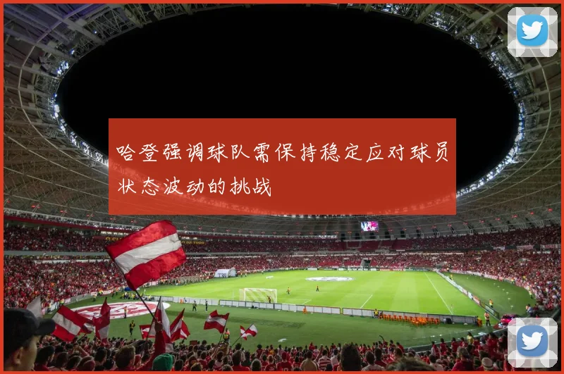 哈登强调球队需保持稳定应对球员状态波动的挑战