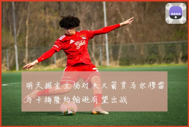 明天掘金主场对决火箭贾马尔穆雷与卡梅隆约翰逊有望出战
