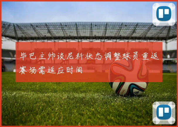 毕巴主帅谈尼科状态调整球员重返赛场需适应时间