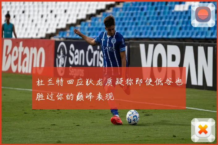 杜兰特回应狄龙质疑称即使低谷也胜过你的巅峰表现