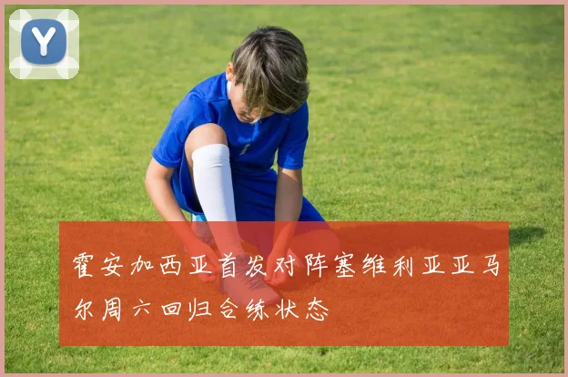 霍安加西亚首发对阵塞维利亚亚马尔周六回归合练状态