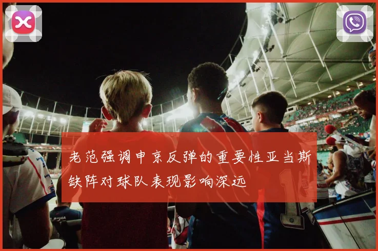 老范强调申京反弹的重要性亚当斯缺阵对球队表现影响深远