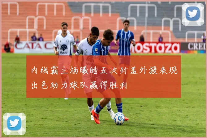 内线霸主杨曦皓五次封盖外援表现出色助力球队赢得胜利
