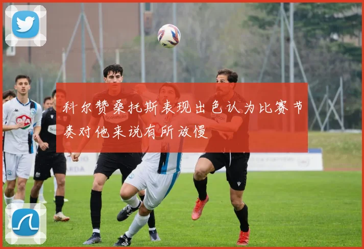 科尔赞桑托斯表现出色认为比赛节奏对他来说有所放慢