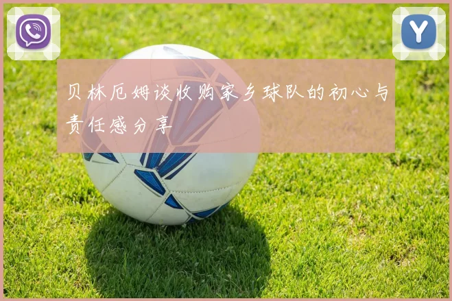 贝林厄姆谈收购家乡球队的初心与责任感分享