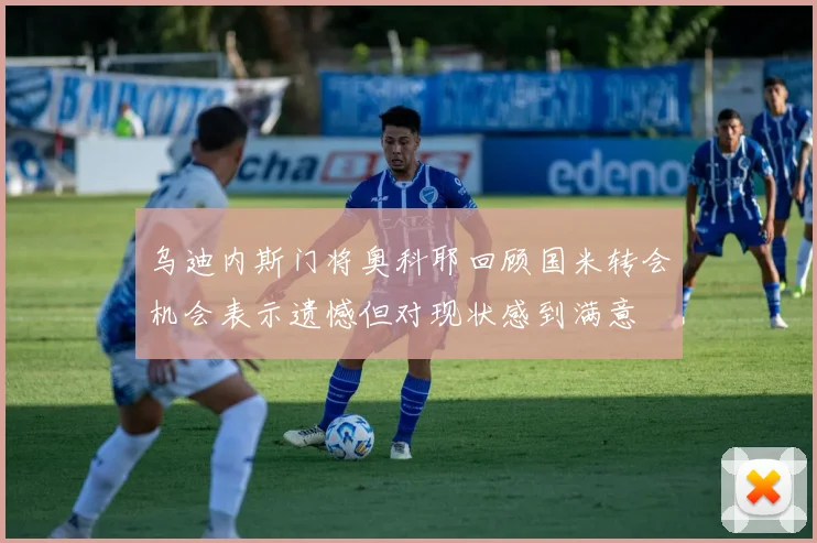 乌迪内斯门将奥科耶回顾国米转会机会表示遗憾但对现状感到满意