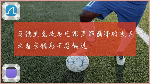 马德里竞技与巴塞罗那巅峰对决五大看点精彩不容错过